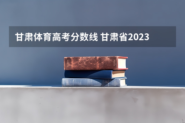 甘肃体育高考分数线 甘肃省2023高考分数线