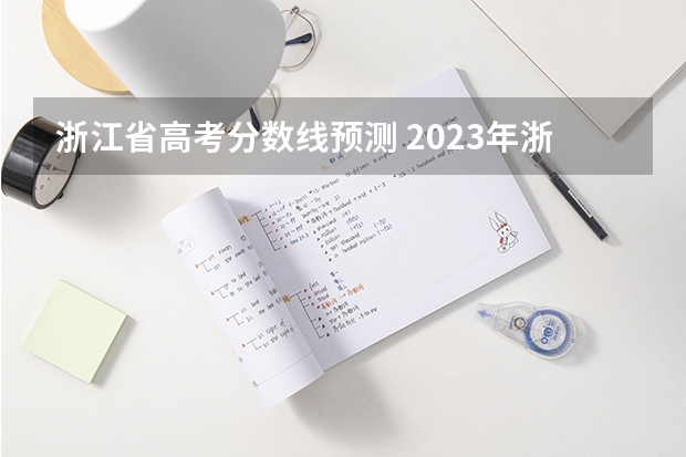 浙江省高考分数线预测 2023年浙江省高考分数线预估