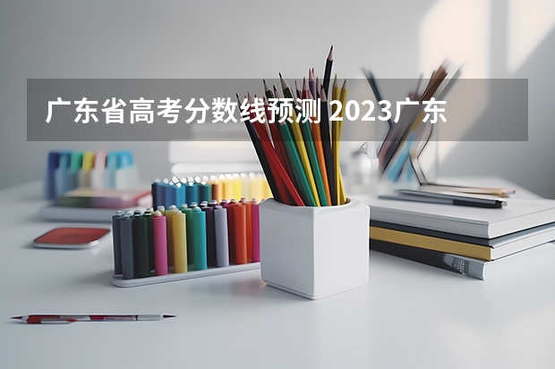 广东省高考分数线预测 2023广东高考重本线预估