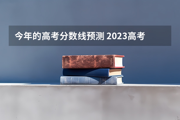 今年的高考分数线预测 2023高考分数线预测贵州