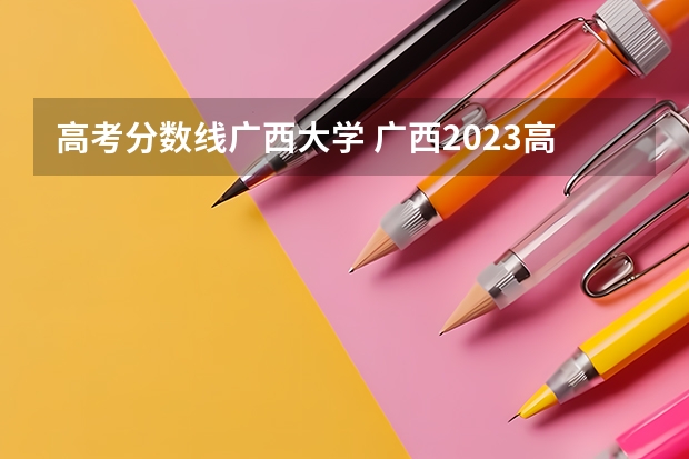 高考分数线广西大学 广西2023高考文科分数线