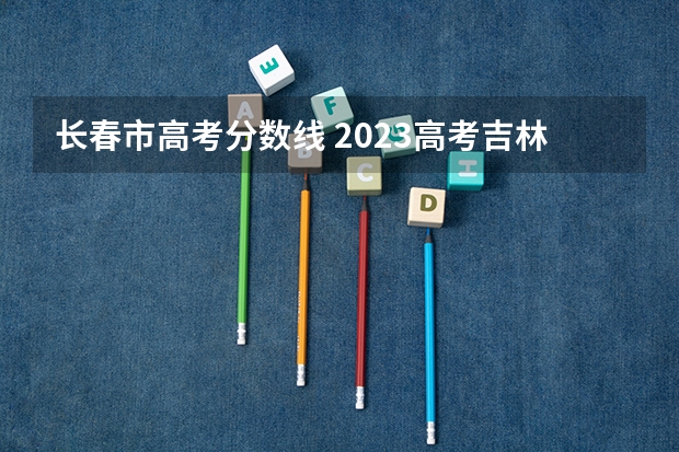 长春市高考分数线 2023高考吉林省分数线