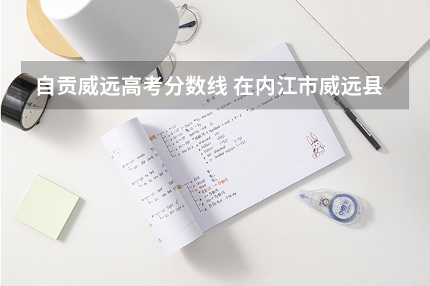 自贡威远高考分数线 在内江市威远县中学生考450到530分能上什么高中