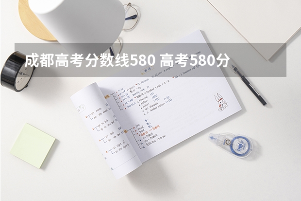 成都高考分数线580 高考580分左右可以上什么大学