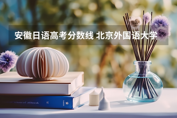 安徽日语高考分数线 北京外国语大学在安徽招收日语专业的高中应届毕业生吗？ 是提前还是统招？ 历年的分数线是多少？