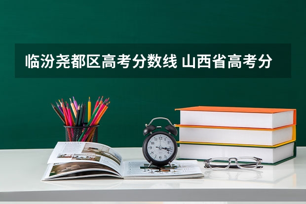 临汾尧都区高考分数线 山西省高考分数线2023