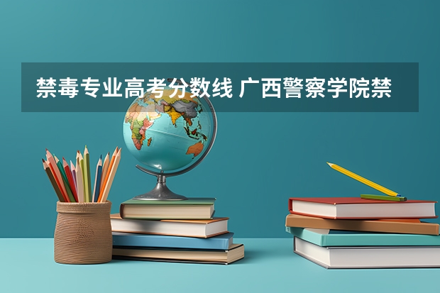 禁毒专业高考分数线 广西警察学院禁毒专业录取分数线