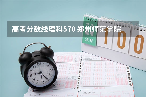 高考分数线理科570 郑州师范学院高考分数线