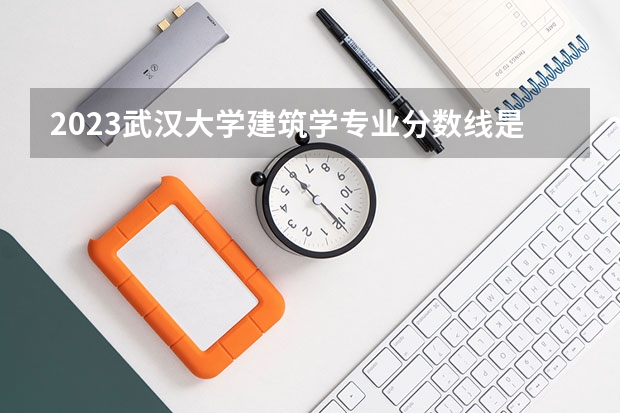 2023武汉大学建筑学专业分数线是多少 建筑学专业历年分数线总汇