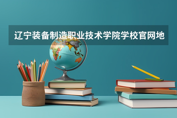 辽宁装备制造职业技术学院学校官网地址 辽宁装备制造职业技术学院简介