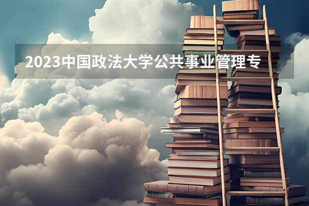 2023中国政法大学公共事业管理专业分数线是多少 公共事业管理专业历年分数线总汇