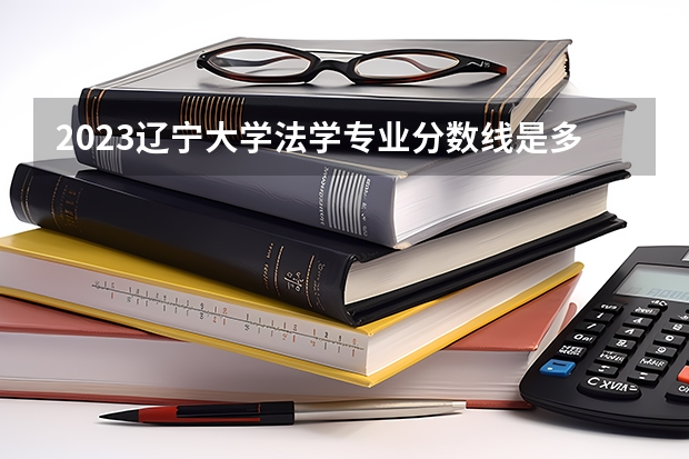 2023辽宁大学法学专业分数线是多少 法学专业历年分数线总汇