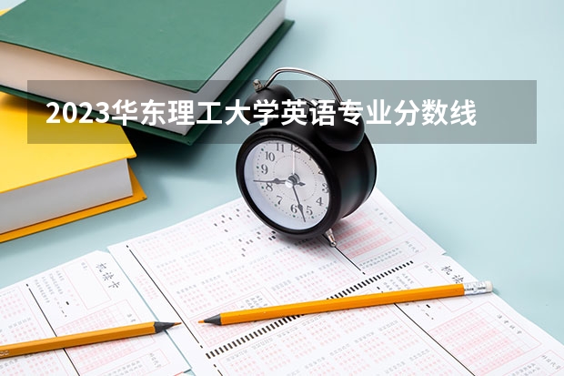2023华东理工大学英语专业分数线是多少 英语专业历年分数线总汇