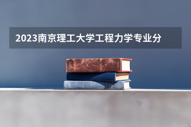 2023南京理工大学工程力学专业分数线是多少 工程力学专业历年分数线总汇