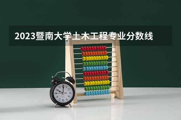 2023暨南大学土木工程专业分数线是多少 土木工程专业历年分数线总汇