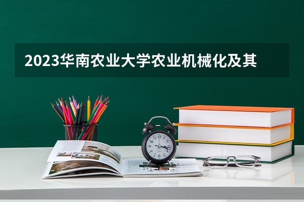 2023华南农业大学农业机械化及其自动化专业分数线是多少 农业机械化及其自动化专业历年分数线总汇