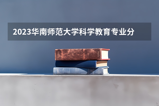 2023华南师范大学科学教育专业分数线是多少 科学教育专业历年分数线总汇