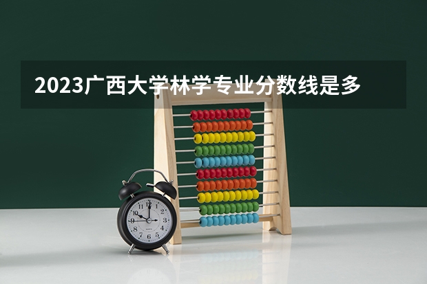 2023广西大学林学专业分数线是多少 林学专业历年分数线总汇