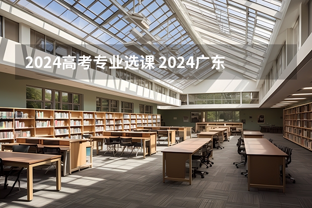 2024高考专业选课 2024广东高考选科要求