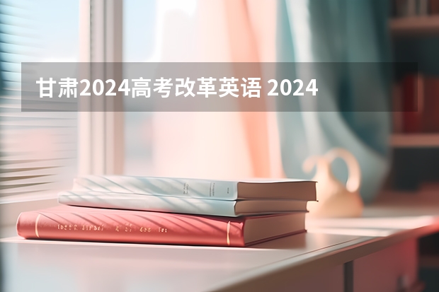 甘肃2024高考改革英语 2024年高考英语会降分吗